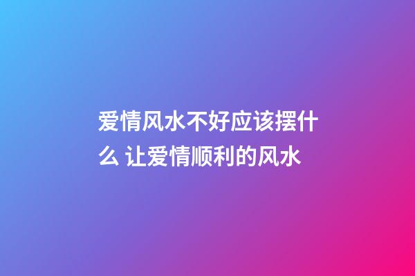 爱情风水不好应该摆什么 让爱情顺利的风水